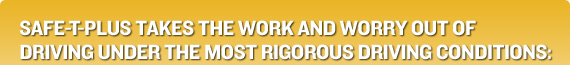 Safe-T-Plus takes the work and worry out of driving under the most rigorous driving conditions: